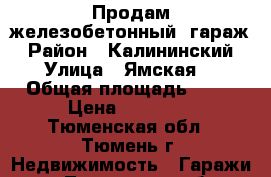 Продам железобетонный  гараж › Район ­ Калининский › Улица ­ Ямская  › Общая площадь ­ 18 › Цена ­ 90 000 - Тюменская обл., Тюмень г. Недвижимость » Гаражи   . Тюменская обл.,Тюмень г.